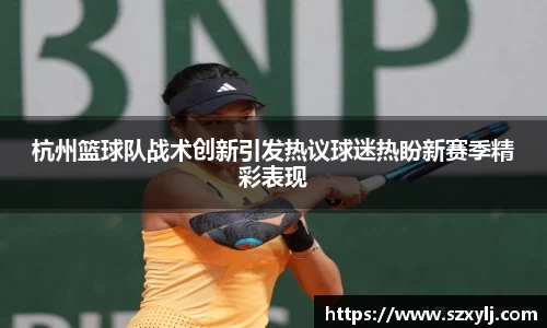 杭州篮球队战术创新引发热议球迷热盼新赛季精彩表现
